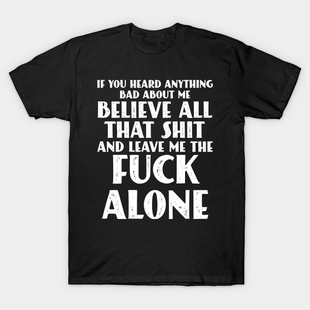 If You Heard Anything Bad About Me, Believe All That Shit and leave me the fuck alone T-Shirt by Seaside Designs